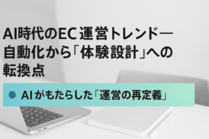 AI時代のEC運営トレンド──自動化から「体験設計」への転換点